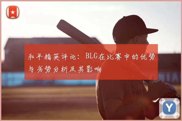 和平精英评论：BLG在比赛中的优势与劣势分析及其影响