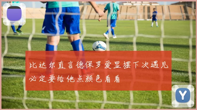 比达尔直言德保罗爱显摆下次遇见必定要给他点颜色看看