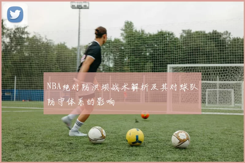 NBA绝对防洪坝战术解析及其对球队防守体系的影响