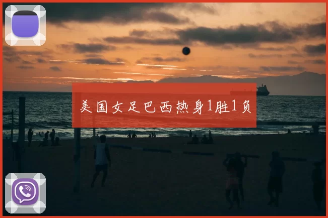 美国女足巴西热身1胜1负