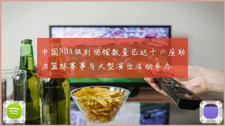 中国NBA级别场馆数量已达十六座助力篮球赛事与大型演出活动举办