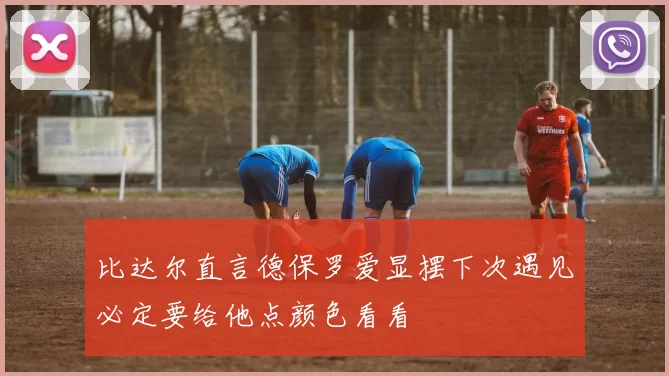 比达尔直言德保罗爱显摆下次遇见必定要给他点颜色看看