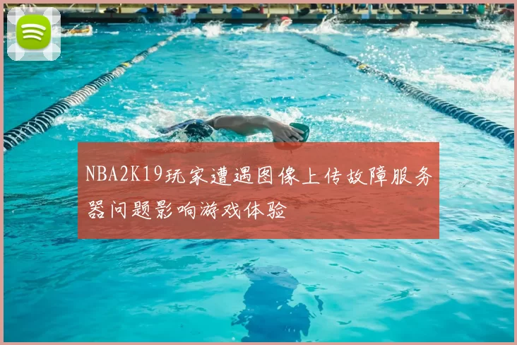 NBA2K19玩家遭遇图像上传故障服务器问题影响游戏体验