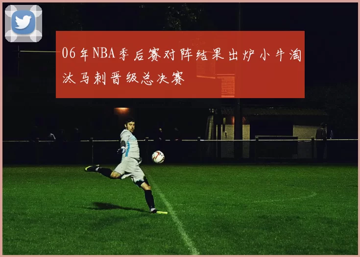 06年NBA季后赛对阵结果出炉小牛淘汰马刺晋级总决赛