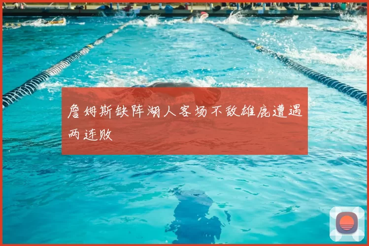 詹姆斯缺阵湖人客场不敌雄鹿遭遇两连败