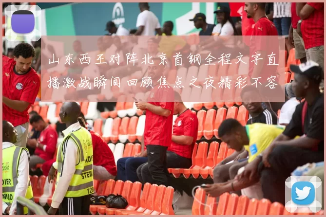 山东西王对阵北京首钢全程文字直播激战瞬间回顾焦点之夜精彩不容错过