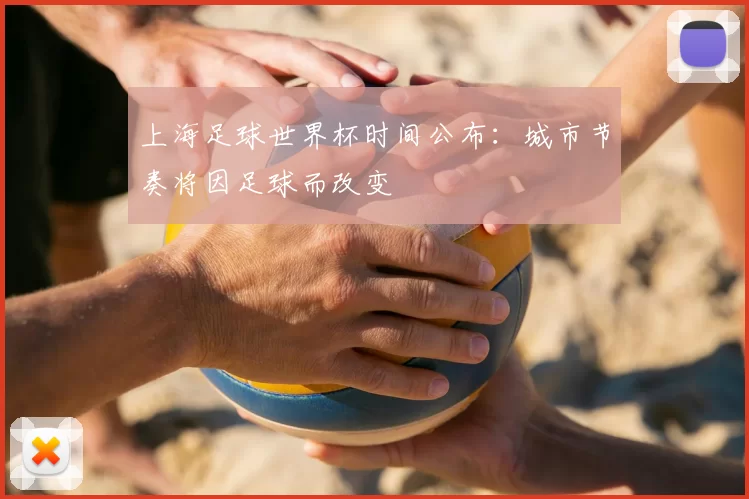 上海足球世界杯时间公布:城市节奏将因足球而改变