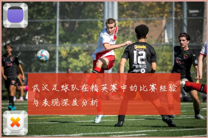 武汉足球队在精英赛中的比赛经验与表现深度分析