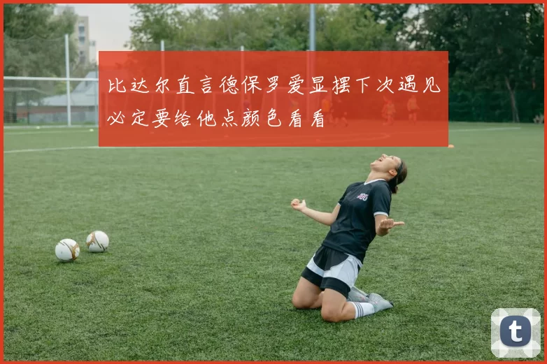 比达尔直言德保罗爱显摆下次遇见必定要给他点颜色看看