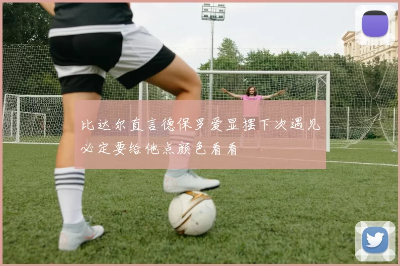 比达尔直言德保罗爱显摆下次遇见必定要给他点颜色看看