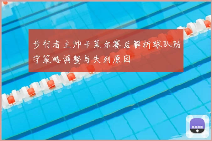 步行者主帅卡莱尔赛后解析球队防守策略调整与失利原因