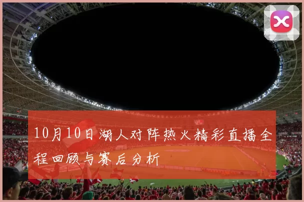 10月10日湖人对阵热火精彩直播全程回顾与赛后分析