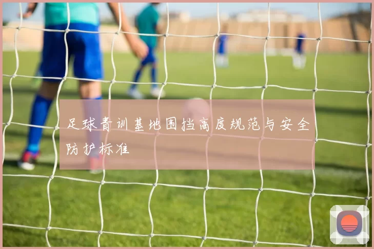 足球青训基地围挡高度规范与安全防护标准