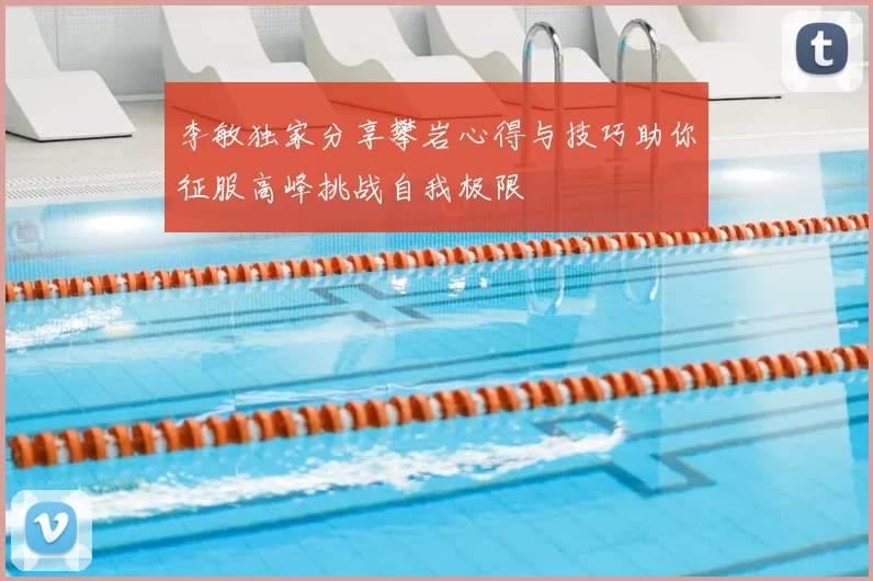 李敏独家分享攀岩心得与技巧助你征服高峰挑战自我极限