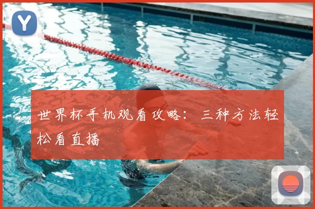 世界杯手机观看攻略:三种方法轻松看直播