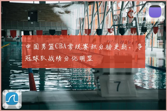 中国男篮CBA常规赛积分榜更新,争冠球队战绩分化明显