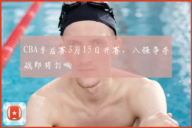CBA季后赛3月15日开赛，八强争夺战即将打响