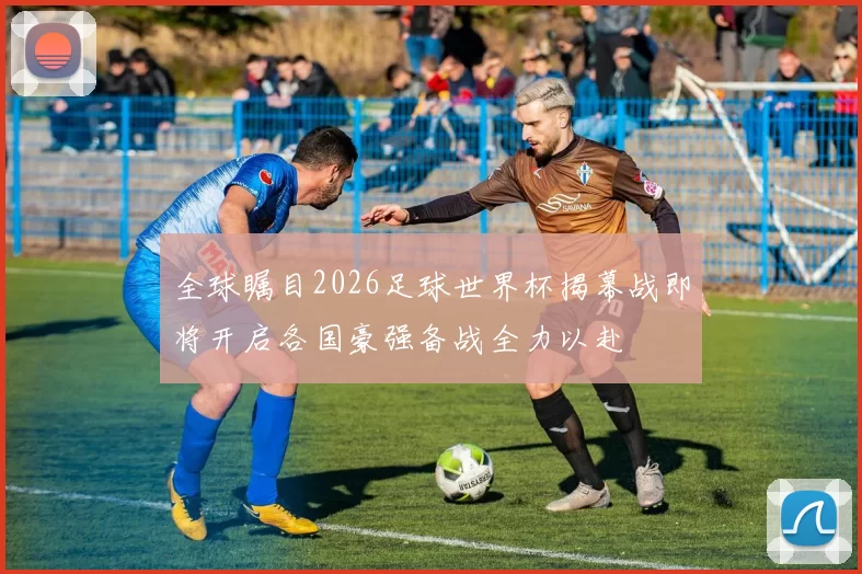 全球瞩目2026足球世界杯揭幕战即将开启各国豪强备战全力以赴