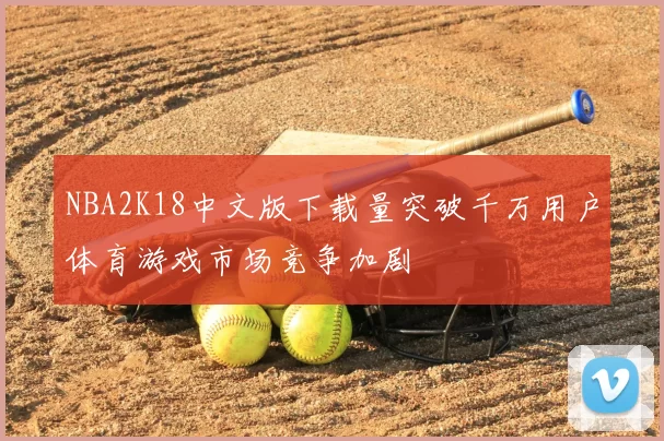 NBA2K18中文版下载量突破千万用户体育游戏市场竞争加剧