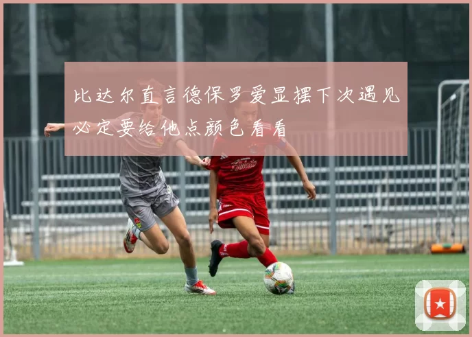 比达尔直言德保罗爱显摆下次遇见必定要给他点颜色看看