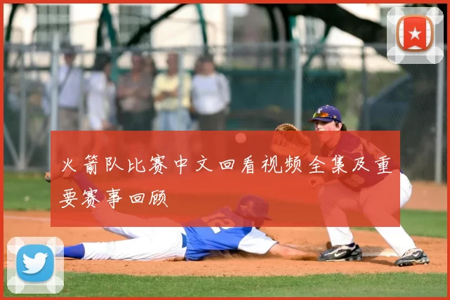 火箭队比赛中文回看视频全集及重要赛事回顾