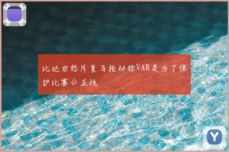 比达尔怒斥皇马抢劫称VAR是为了保护比赛公正性