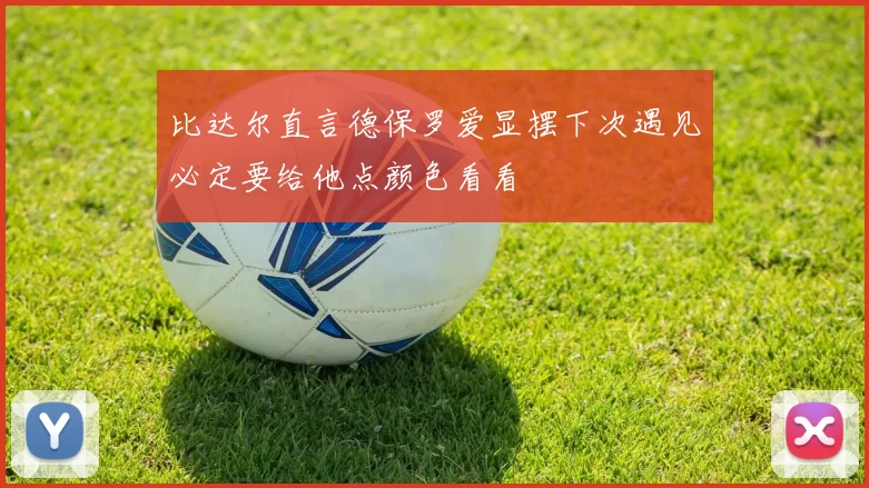 比达尔直言德保罗爱显摆下次遇见必定要给他点颜色看看
