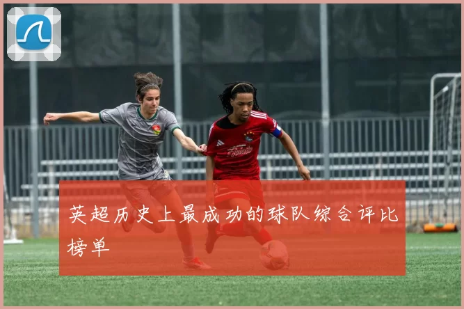 英超历史上最成功的球队综合评比榜单