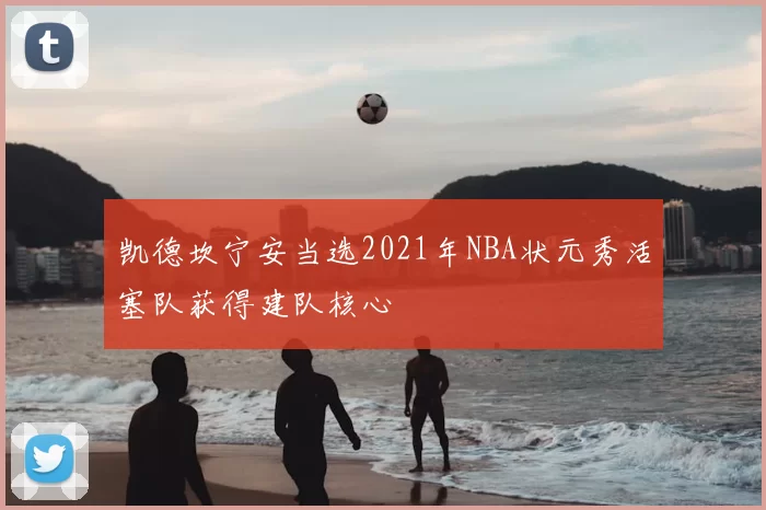 凯德坎宁安当选2021年NBA状元秀活塞队获得建队核心