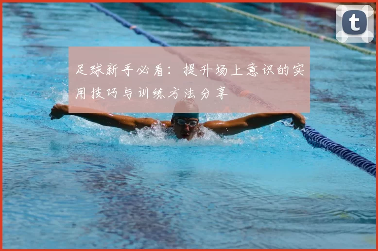 足球新手必看：提升场上意识的实用技巧与训练方法分享