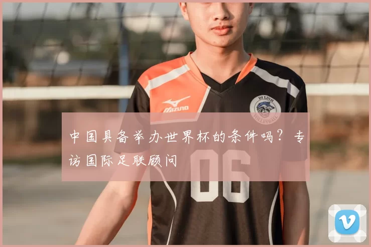 中国具备举办世界杯的条件吗?专访国际足联顾问