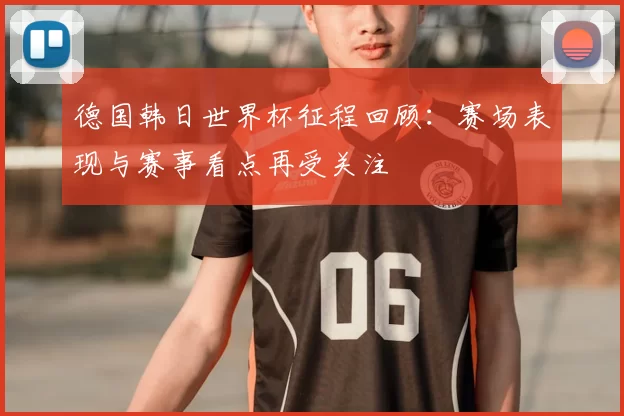 德国韩日世界杯征程回顾:赛场表现与赛事看点再受关注