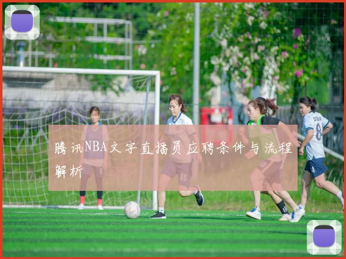 腾讯NBA文字直播员应聘条件与流程解析