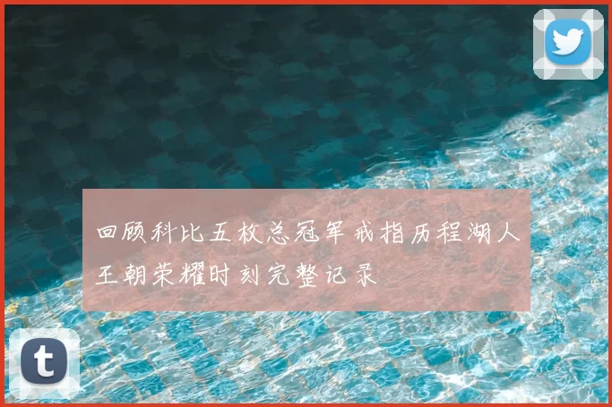 回顾科比五枚总冠军戒指历程湖人王朝荣耀时刻完整记录