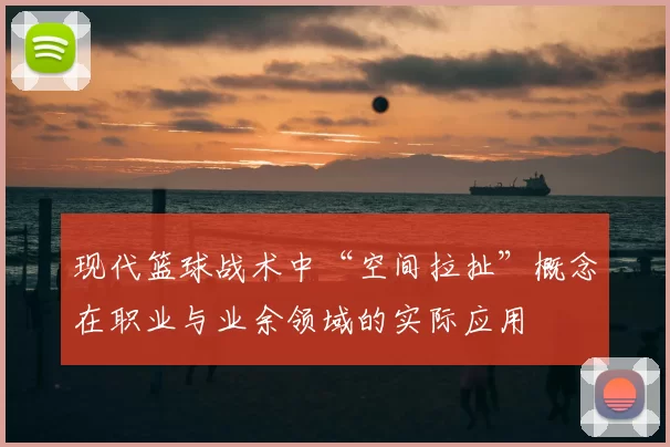 现代篮球战术中“空间拉扯”概念在职业与业余领域的实际应用