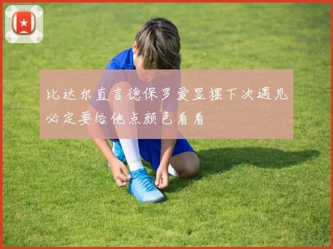 比达尔直言德保罗爱显摆下次遇见必定要给他点颜色看看