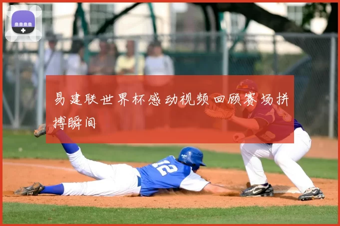 易建联世界杯感动视频回顾赛场拼搏瞬间