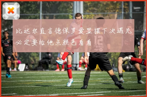 比达尔直言德保罗爱显摆下次遇见必定要给他点颜色看看
