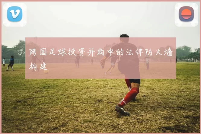 跨国足球投资并购中的法律防火墙构建