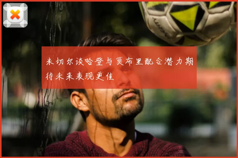 米切尔谈哈登与莫布里配合潜力期待未来表现更佳