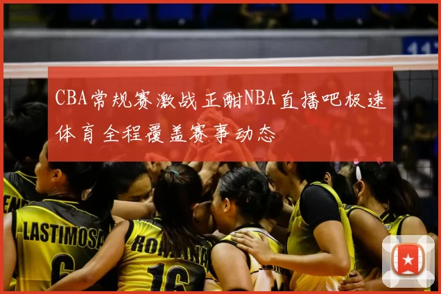 CBA常规赛激战正酣NBA直播吧极速体育全程覆盖赛事动态