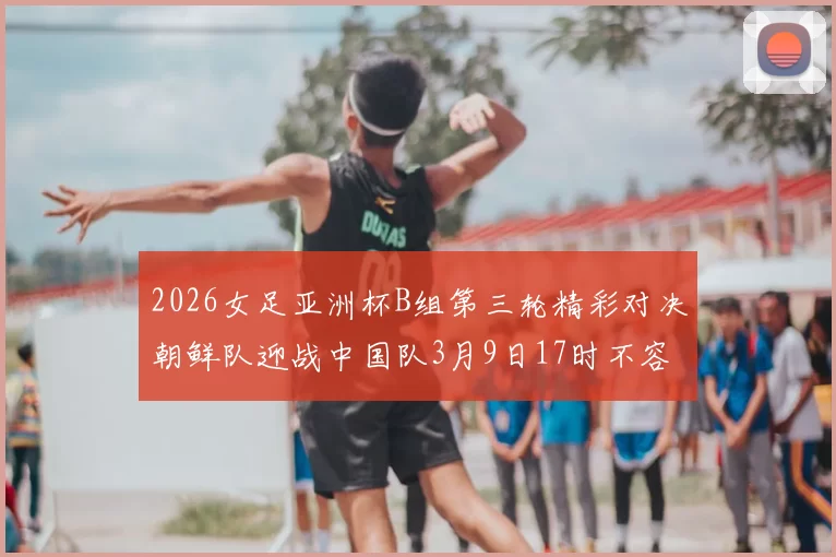 2026女足亚洲杯B组第三轮精彩对决朝鲜队迎战中国队3月9日17时不容错过