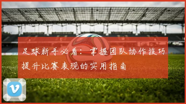 足球新手必看:掌握团队协作技巧提升比赛表现的实用指南