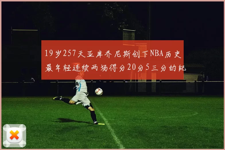19岁257天亚库乔尼斯创下NBA历史最年轻连续两场得分20分5三分的纪录