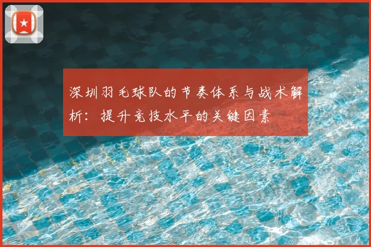 深圳羽毛球队的节奏体系与战术解析:提升竞技水平的关键因素
