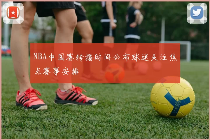 NBA中国赛转播时间公布球迷关注焦点赛事安排