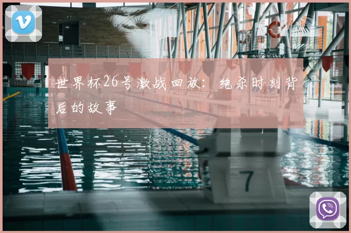 世界杯26号激战回放：绝杀时刻背后的故事
