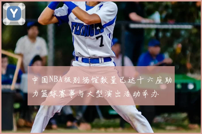 中国NBA级别场馆数量已达十六座助力篮球赛事与大型演出活动举办
