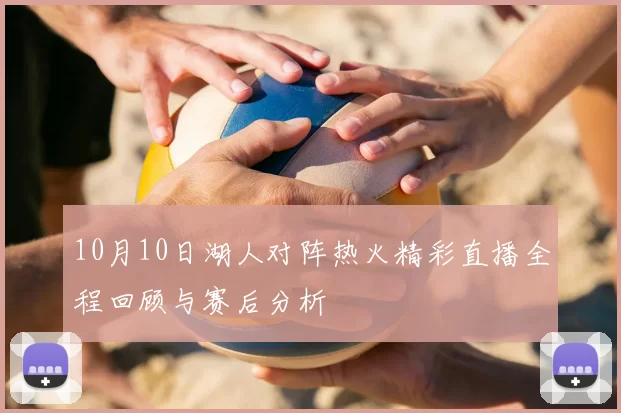 10月10日湖人对阵热火精彩直播全程回顾与赛后分析
