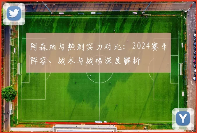 阿森纳与热刺实力对比:2024赛季阵容、战术与战绩深度解析